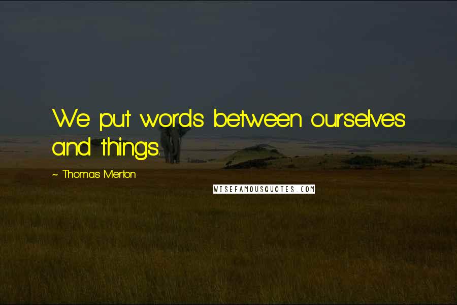 Thomas Merton Quotes: We put words between ourselves and things.