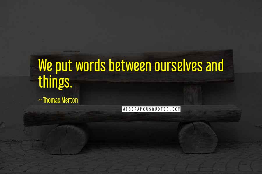 Thomas Merton Quotes: We put words between ourselves and things.