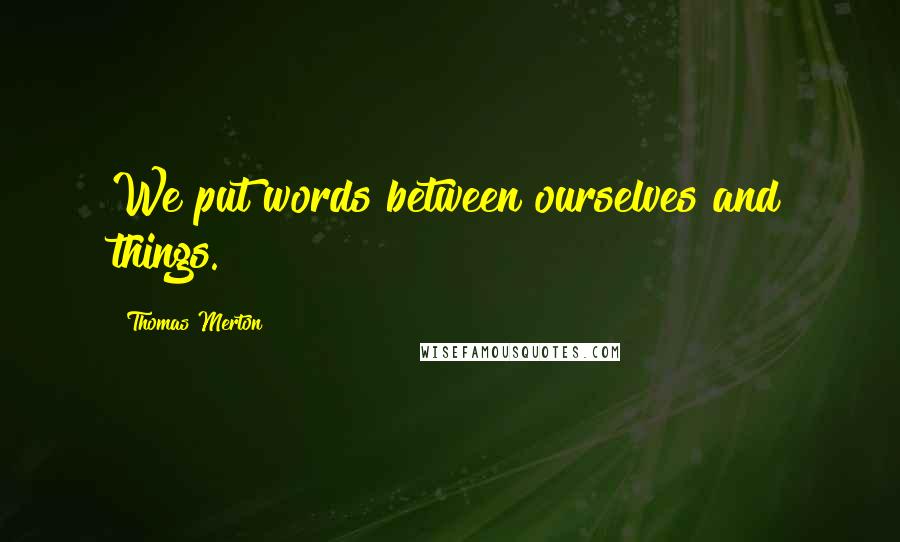 Thomas Merton Quotes: We put words between ourselves and things.