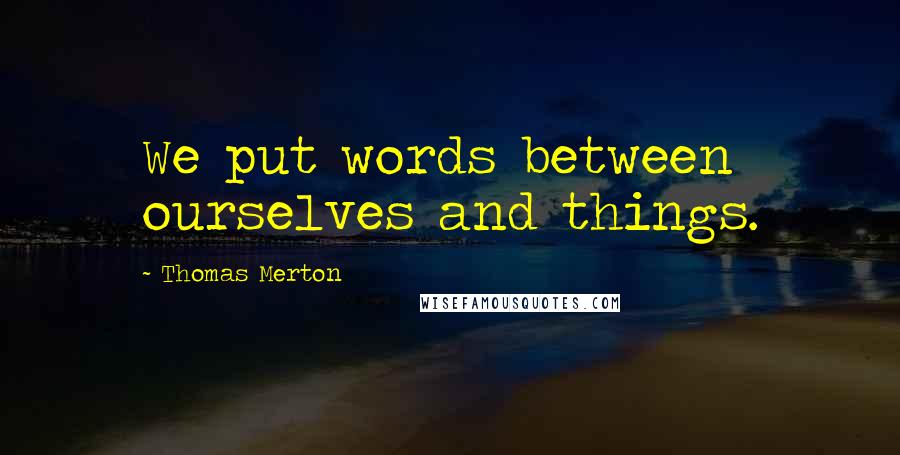 Thomas Merton Quotes: We put words between ourselves and things.