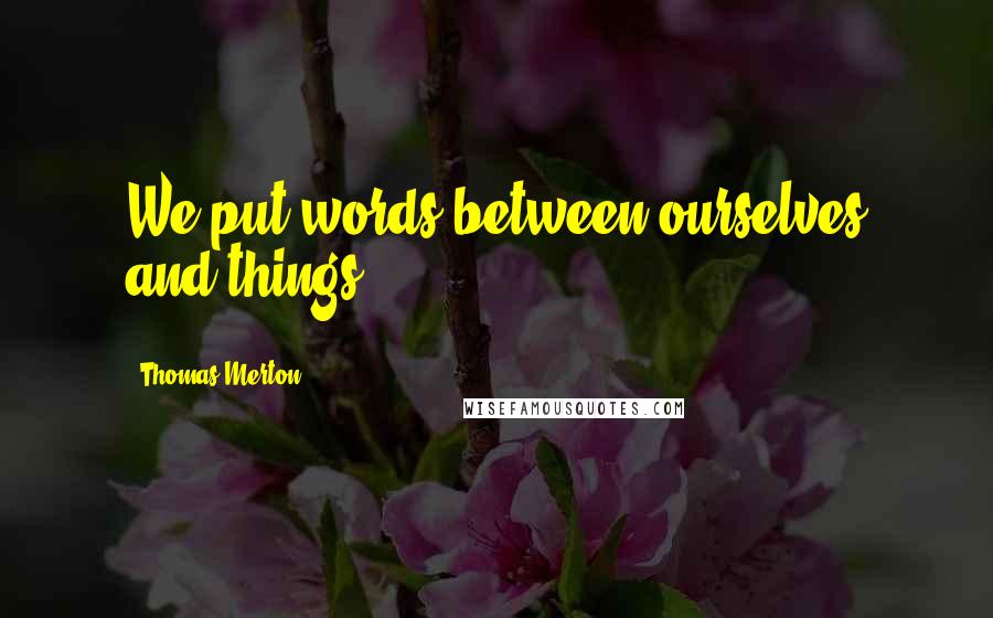 Thomas Merton Quotes: We put words between ourselves and things.