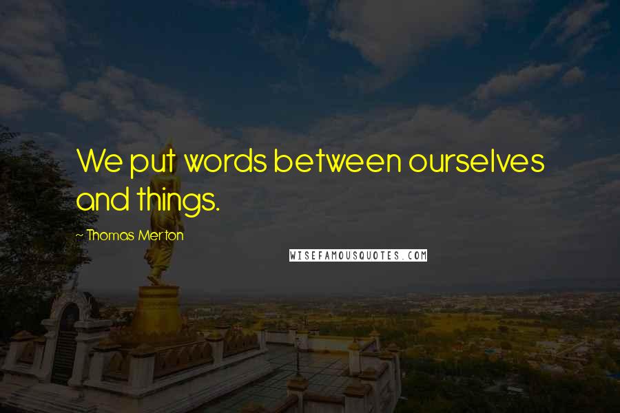 Thomas Merton Quotes: We put words between ourselves and things.