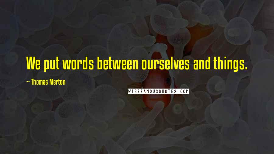 Thomas Merton Quotes: We put words between ourselves and things.