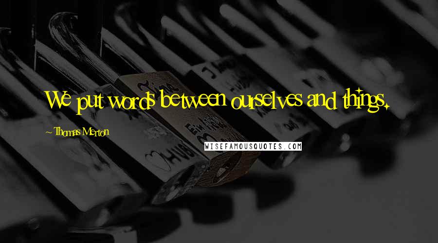 Thomas Merton Quotes: We put words between ourselves and things.