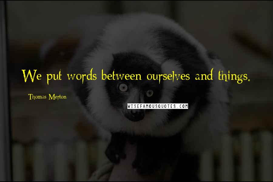 Thomas Merton Quotes: We put words between ourselves and things.