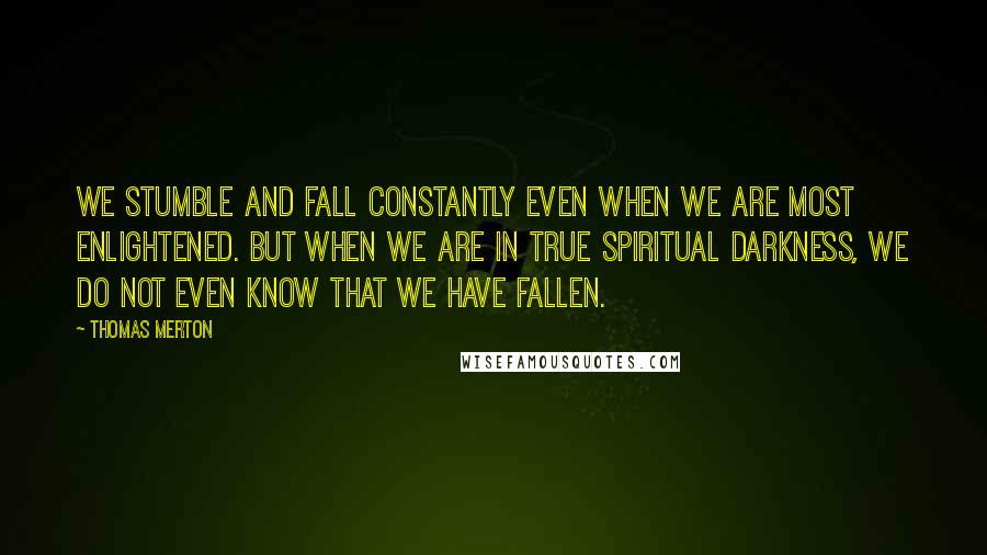 Thomas Merton Quotes: We stumble and fall constantly even when we are most enlightened. But when we are in true spiritual darkness, we do not even know that we have fallen.