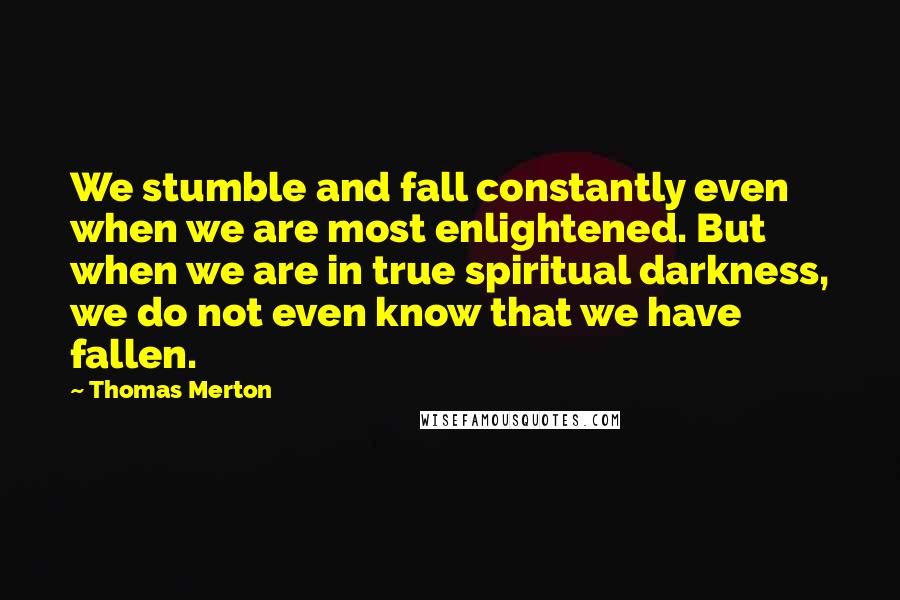 Thomas Merton Quotes: We stumble and fall constantly even when we are most enlightened. But when we are in true spiritual darkness, we do not even know that we have fallen.