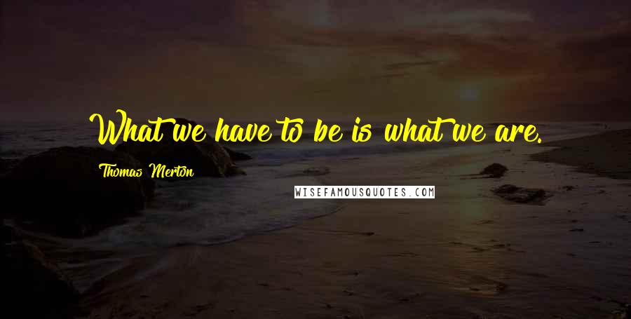 Thomas Merton Quotes: What we have to be is what we are.