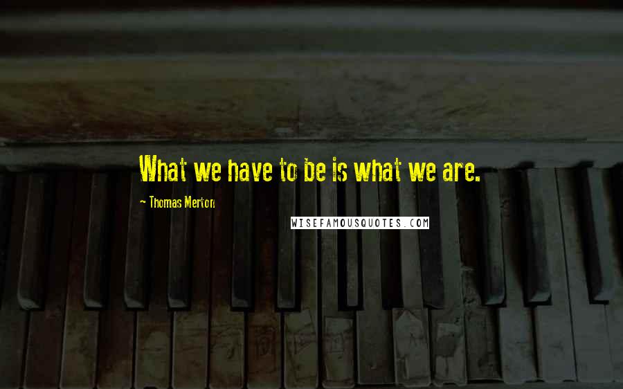 Thomas Merton Quotes: What we have to be is what we are.