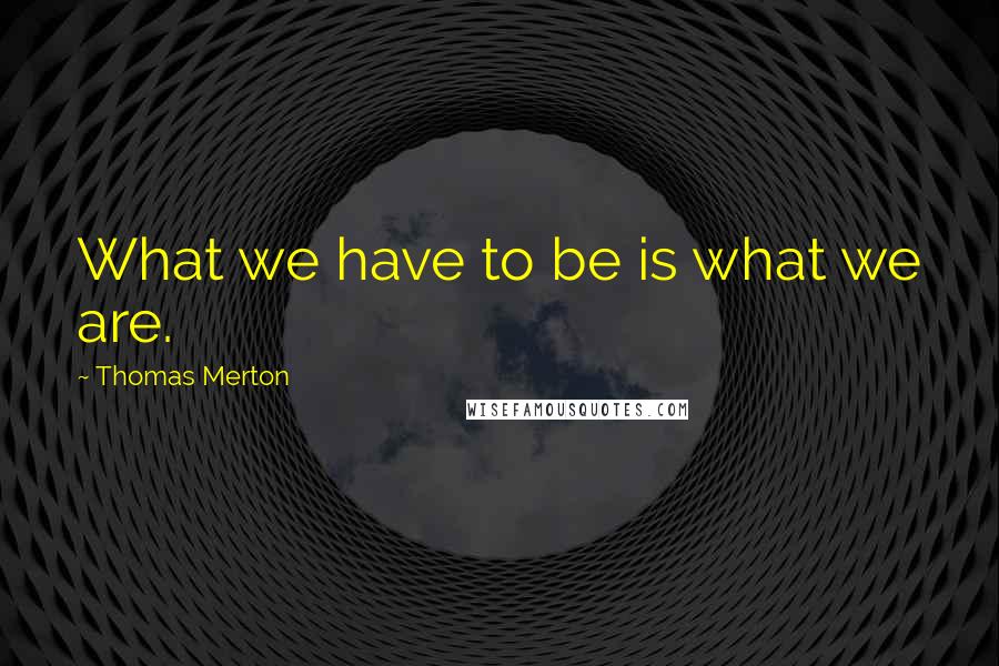 Thomas Merton Quotes: What we have to be is what we are.