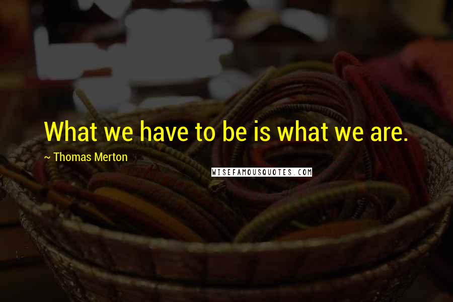 Thomas Merton Quotes: What we have to be is what we are.