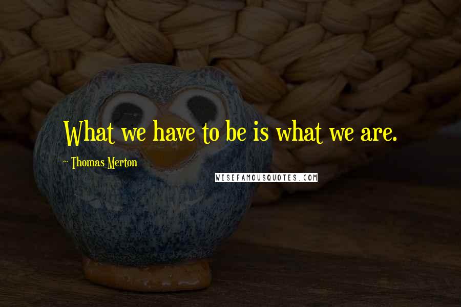 Thomas Merton Quotes: What we have to be is what we are.