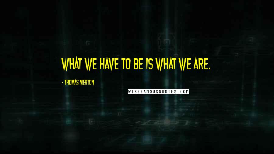 Thomas Merton Quotes: What we have to be is what we are.