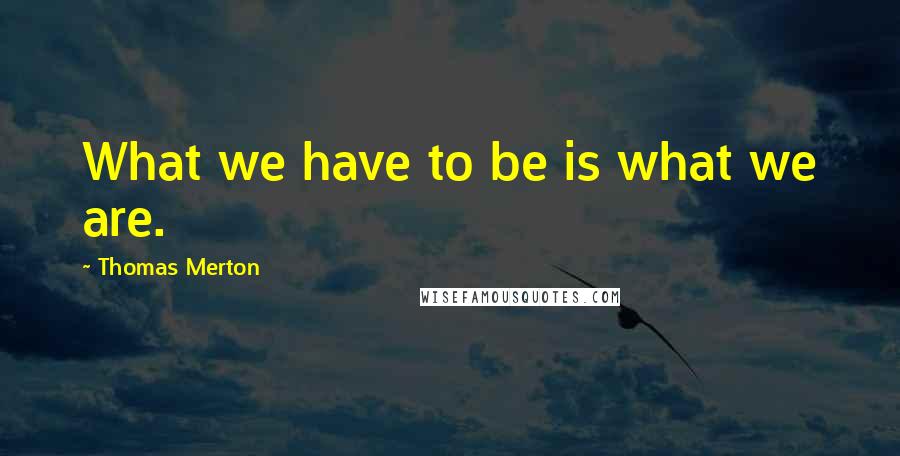 Thomas Merton Quotes: What we have to be is what we are.