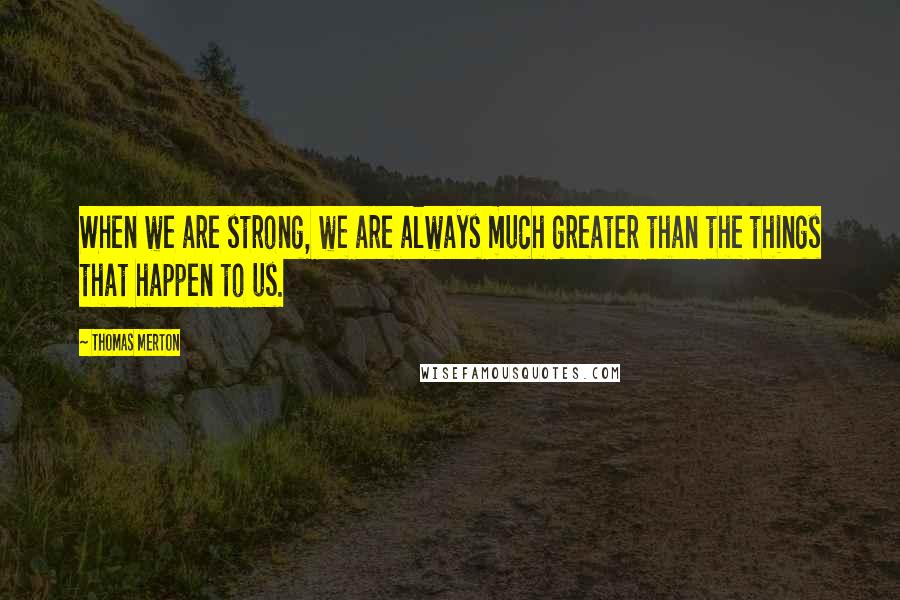 Thomas Merton Quotes: When we are strong, we are always much greater than the things that happen to us.