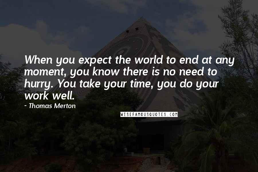 Thomas Merton Quotes: When you expect the world to end at any moment, you know there is no need to hurry. You take your time, you do your work well.