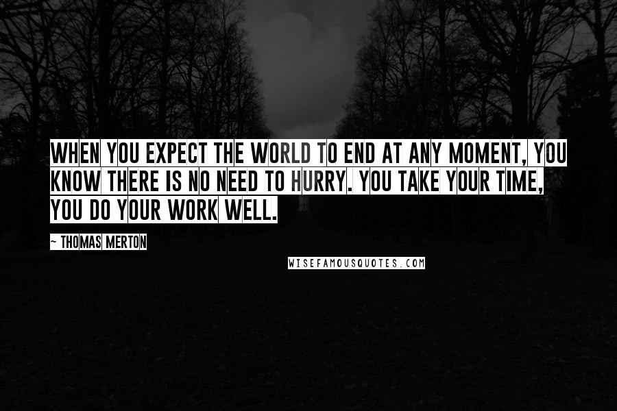 Thomas Merton Quotes: When you expect the world to end at any moment, you know there is no need to hurry. You take your time, you do your work well.