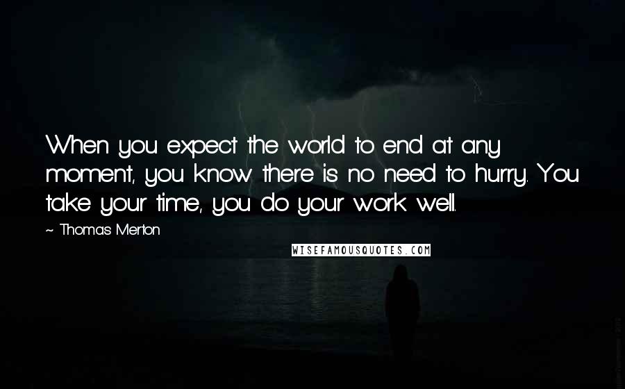 Thomas Merton Quotes: When you expect the world to end at any moment, you know there is no need to hurry. You take your time, you do your work well.