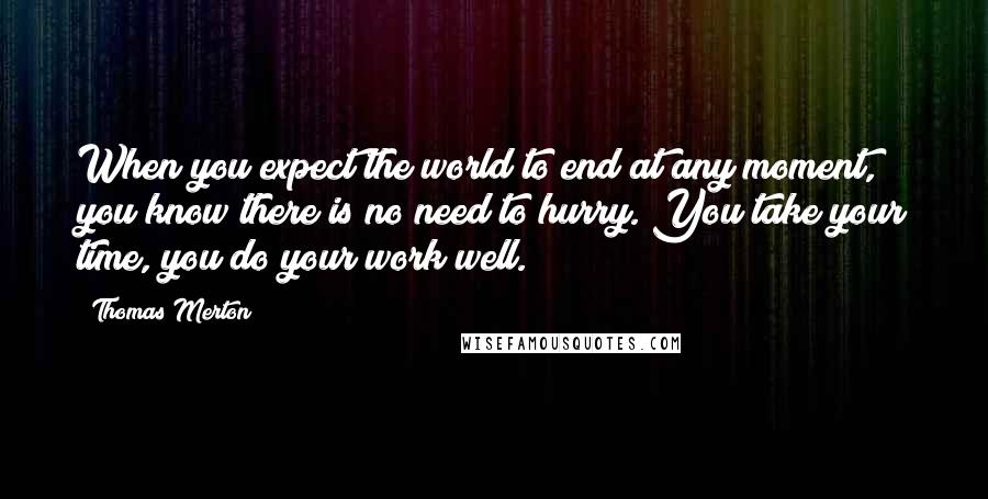 Thomas Merton Quotes: When you expect the world to end at any moment, you know there is no need to hurry. You take your time, you do your work well.