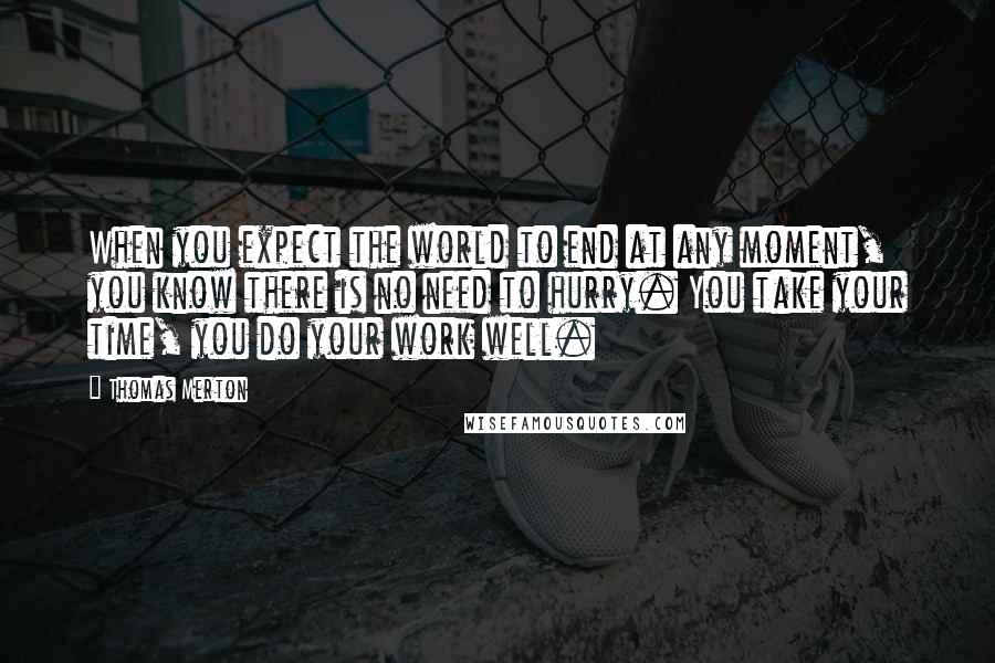Thomas Merton Quotes: When you expect the world to end at any moment, you know there is no need to hurry. You take your time, you do your work well.