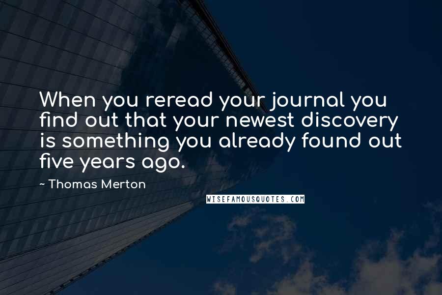 Thomas Merton Quotes: When you reread your journal you find out that your newest discovery is something you already found out five years ago.