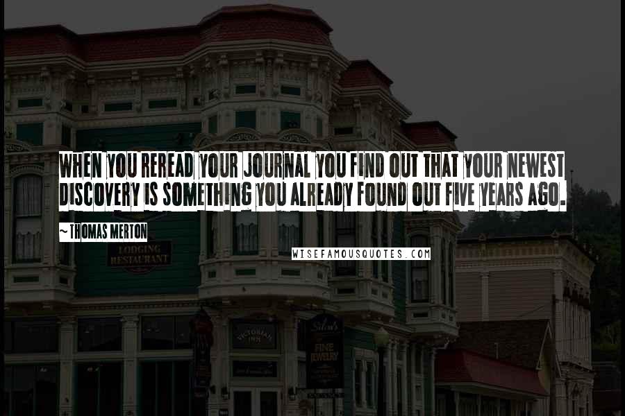 Thomas Merton Quotes: When you reread your journal you find out that your newest discovery is something you already found out five years ago.