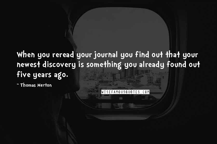 Thomas Merton Quotes: When you reread your journal you find out that your newest discovery is something you already found out five years ago.