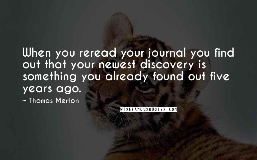 Thomas Merton Quotes: When you reread your journal you find out that your newest discovery is something you already found out five years ago.