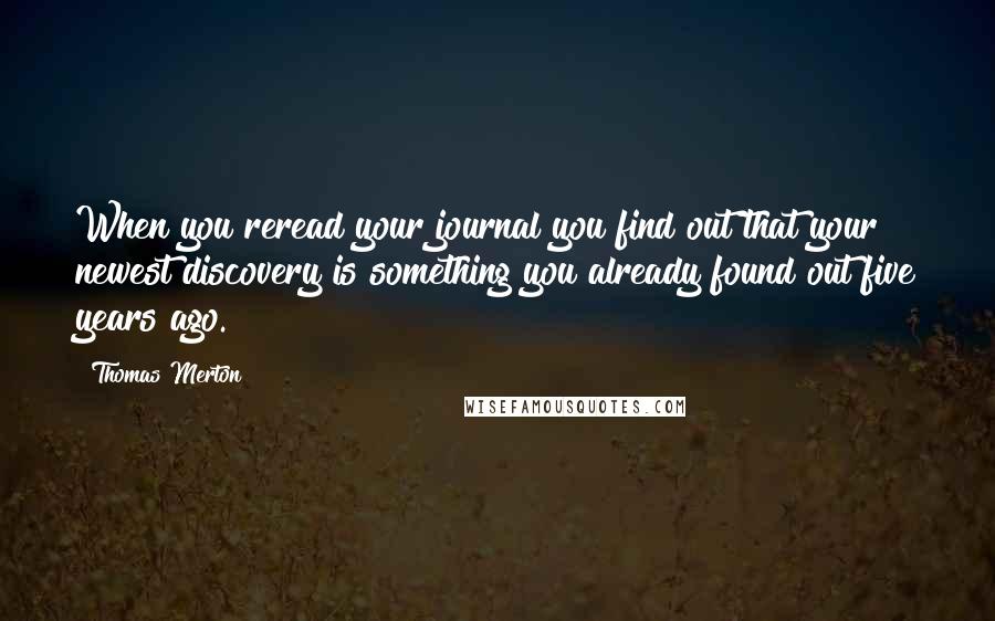 Thomas Merton Quotes: When you reread your journal you find out that your newest discovery is something you already found out five years ago.