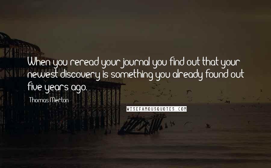 Thomas Merton Quotes: When you reread your journal you find out that your newest discovery is something you already found out five years ago.