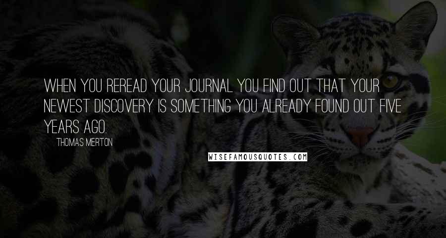 Thomas Merton Quotes: When you reread your journal you find out that your newest discovery is something you already found out five years ago.