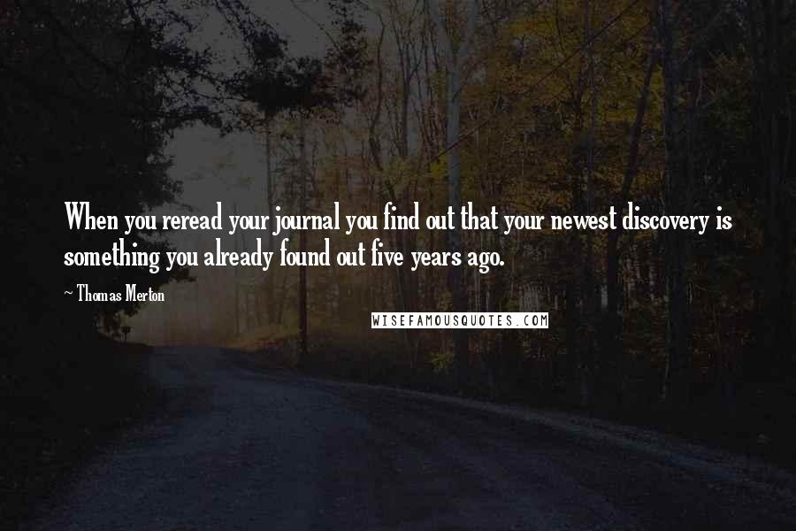 Thomas Merton Quotes: When you reread your journal you find out that your newest discovery is something you already found out five years ago.