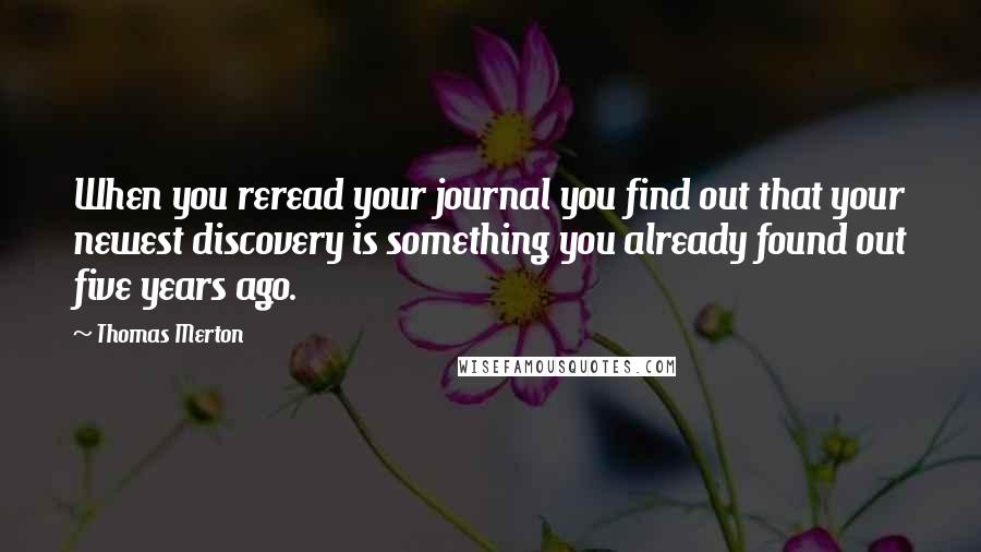 Thomas Merton Quotes: When you reread your journal you find out that your newest discovery is something you already found out five years ago.