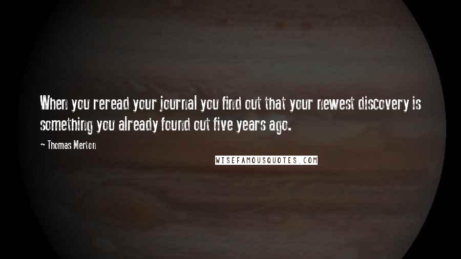 Thomas Merton Quotes: When you reread your journal you find out that your newest discovery is something you already found out five years ago.