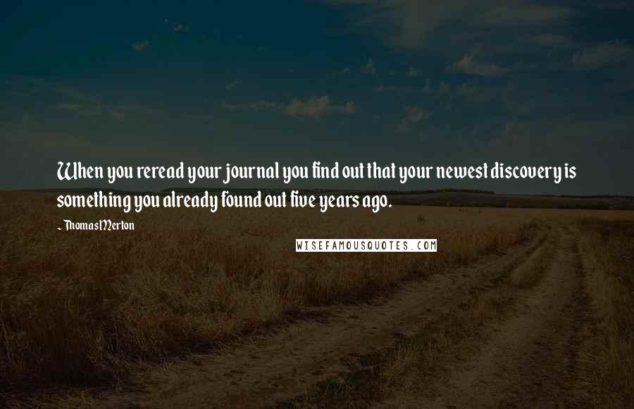 Thomas Merton Quotes: When you reread your journal you find out that your newest discovery is something you already found out five years ago.