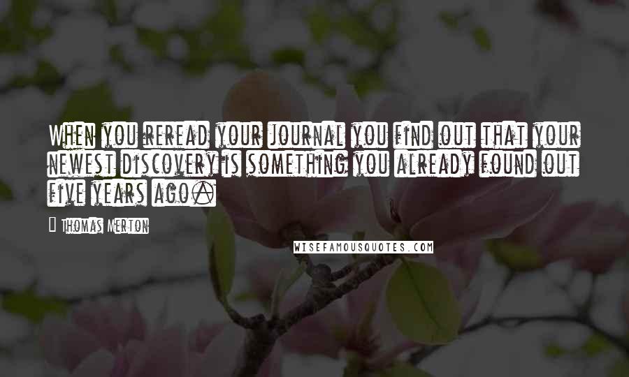 Thomas Merton Quotes: When you reread your journal you find out that your newest discovery is something you already found out five years ago.