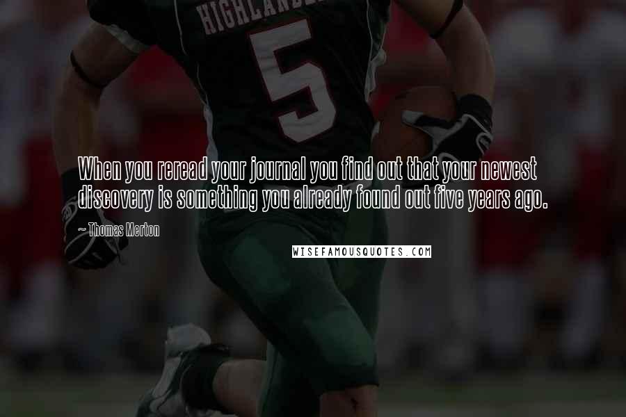 Thomas Merton Quotes: When you reread your journal you find out that your newest discovery is something you already found out five years ago.