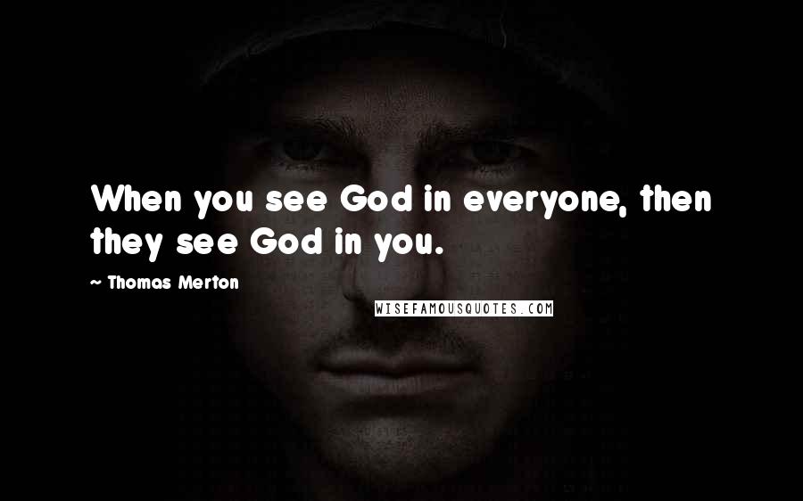 Thomas Merton Quotes: When you see God in everyone, then they see God in you.