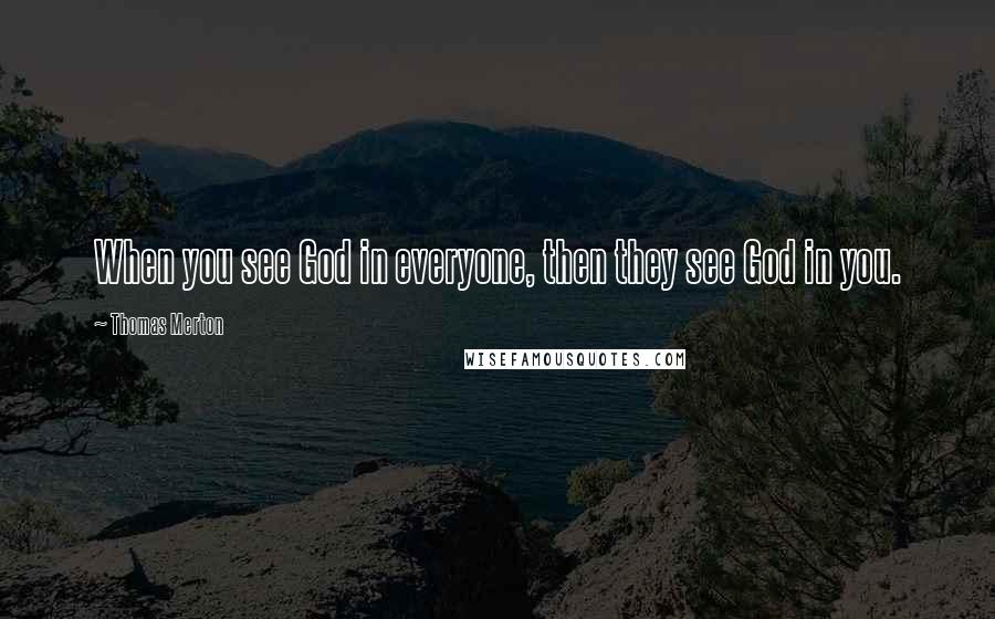 Thomas Merton Quotes: When you see God in everyone, then they see God in you.