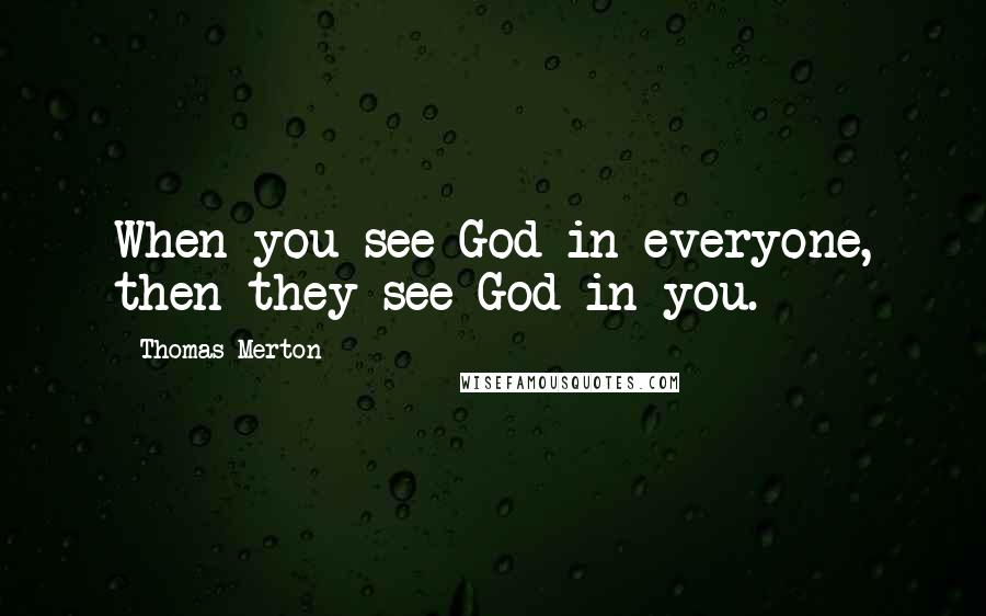 Thomas Merton Quotes: When you see God in everyone, then they see God in you.