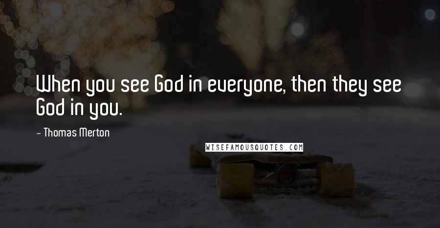 Thomas Merton Quotes: When you see God in everyone, then they see God in you.