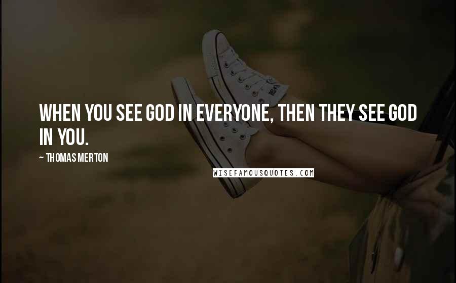 Thomas Merton Quotes: When you see God in everyone, then they see God in you.