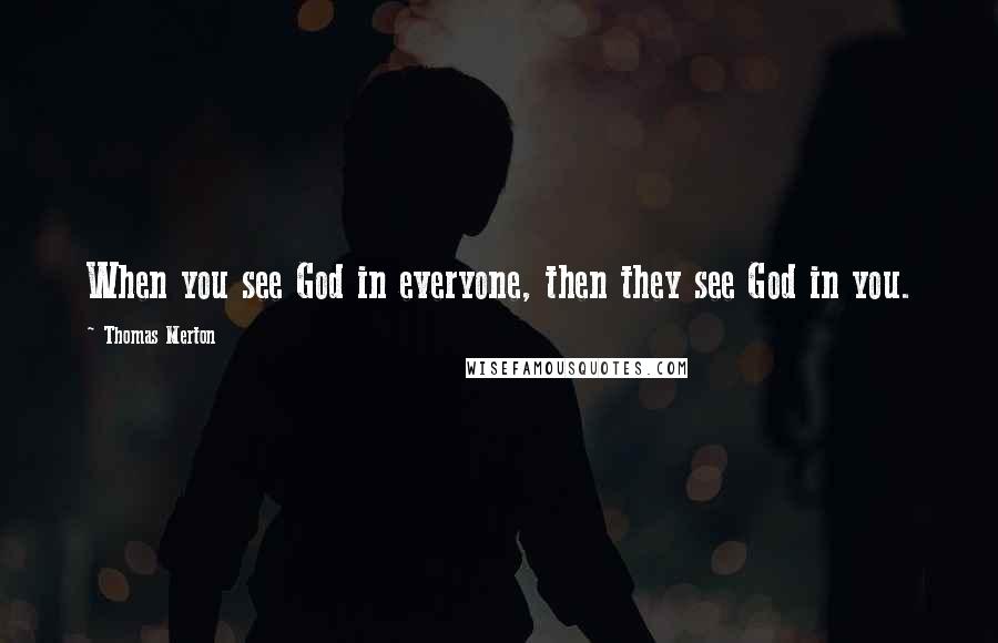 Thomas Merton Quotes: When you see God in everyone, then they see God in you.