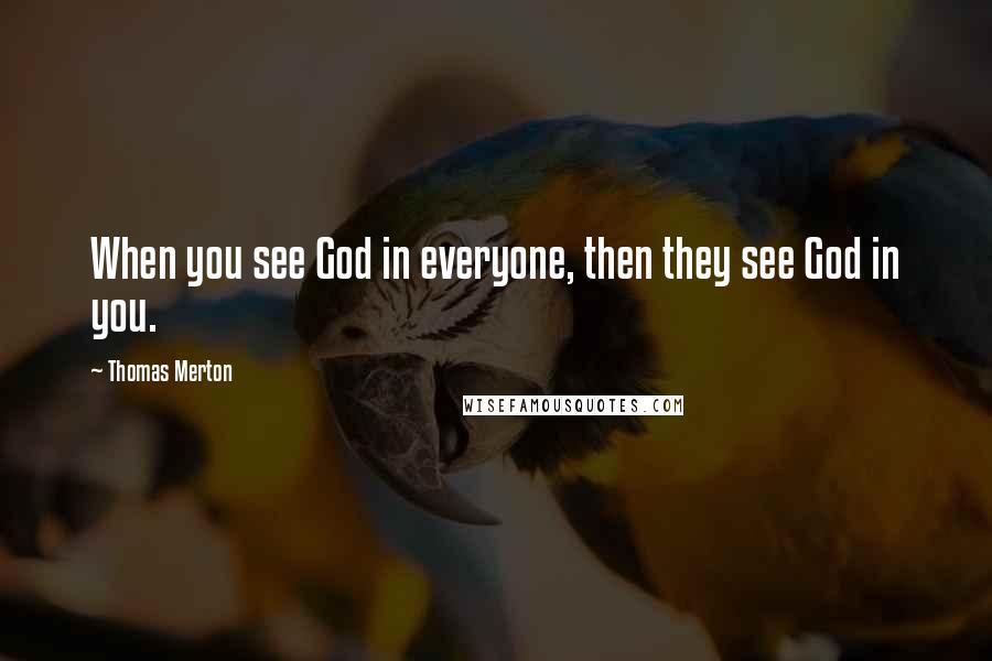 Thomas Merton Quotes: When you see God in everyone, then they see God in you.