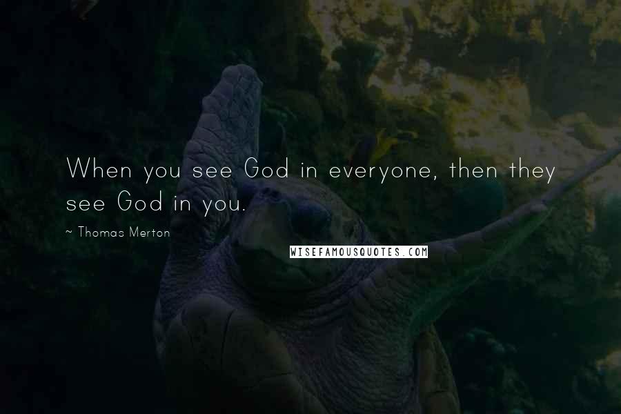 Thomas Merton Quotes: When you see God in everyone, then they see God in you.