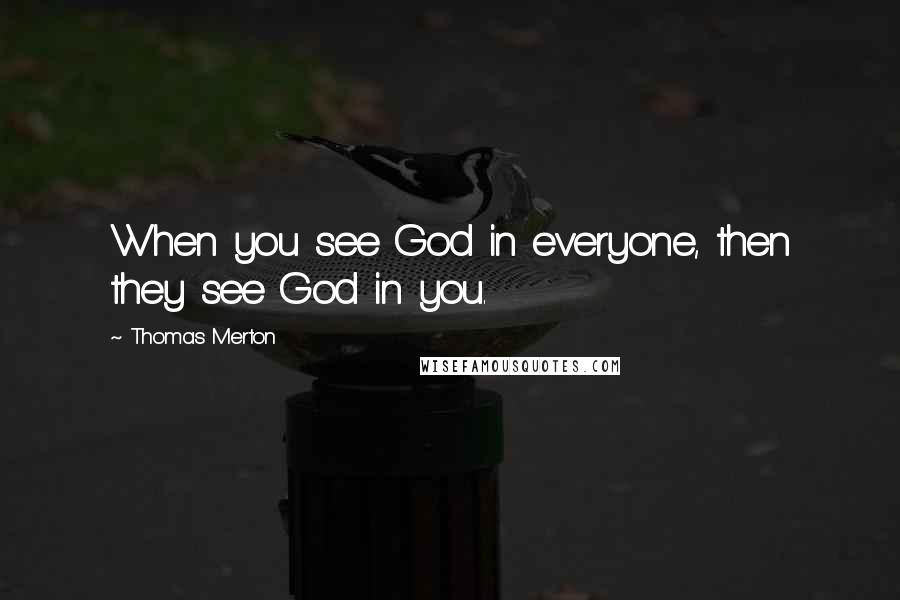 Thomas Merton Quotes: When you see God in everyone, then they see God in you.