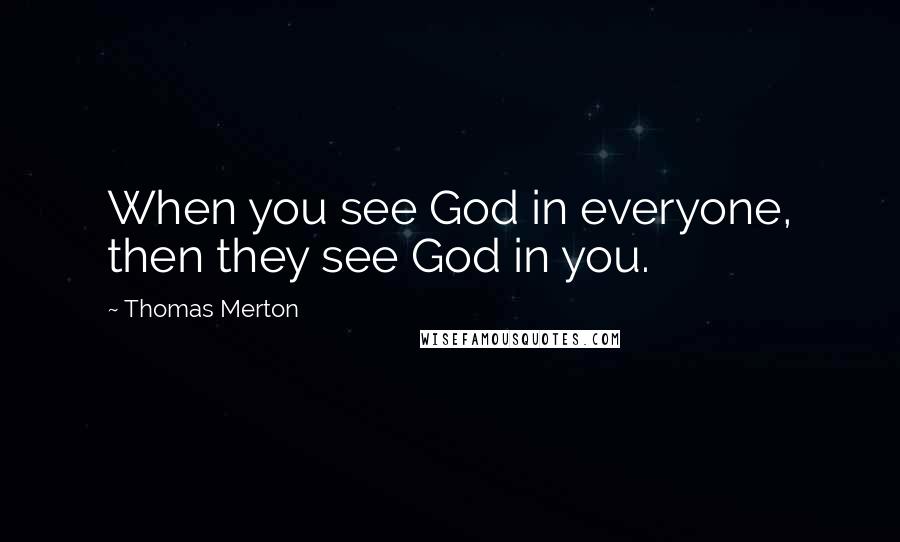 Thomas Merton Quotes: When you see God in everyone, then they see God in you.