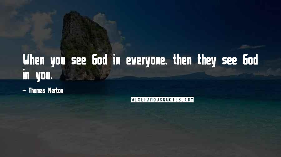 Thomas Merton Quotes: When you see God in everyone, then they see God in you.
