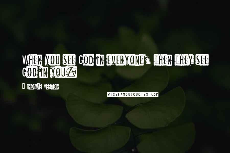 Thomas Merton Quotes: When you see God in everyone, then they see God in you.