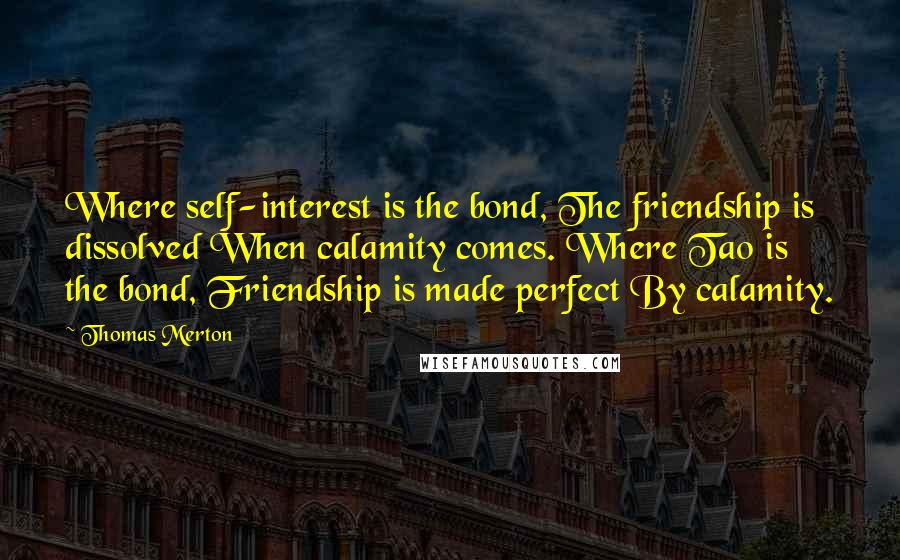 Thomas Merton Quotes: Where self-interest is the bond, The friendship is dissolved When calamity comes. Where Tao is the bond, Friendship is made perfect By calamity.